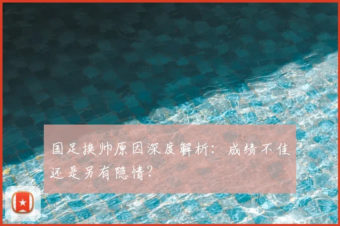 国足换帅原因深度解析：成绩不佳还是另有隐情？