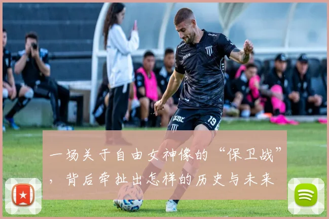 一场关于自由女神像的“保卫战”，背后牵扯出怎样的历史与未来