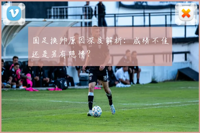 国足换帅原因深度解析:成绩不佳还是另有隐情?