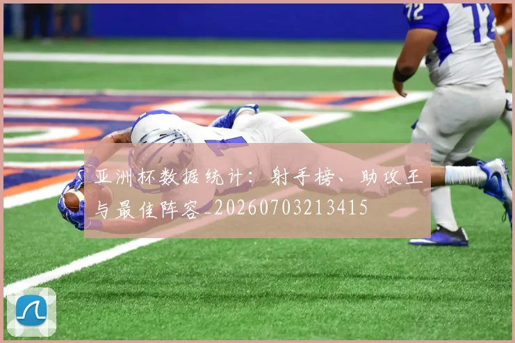 亚洲杯数据统计：射手榜、助攻王与最佳阵容_20260703213415