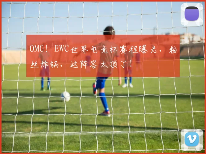 OMG！EWC世界电竞杯赛程曝光，粉丝炸锅，这阵容太顶了！