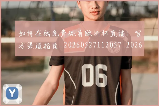 如何在线免费观看欧洲杯直播：官方渠道指南_20260527112057_20260707022810