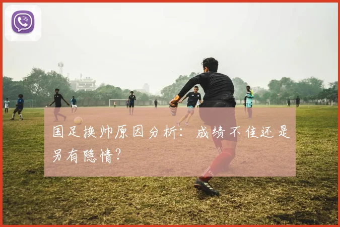 国足换帅原因分析：成绩不佳还是另有隐情？