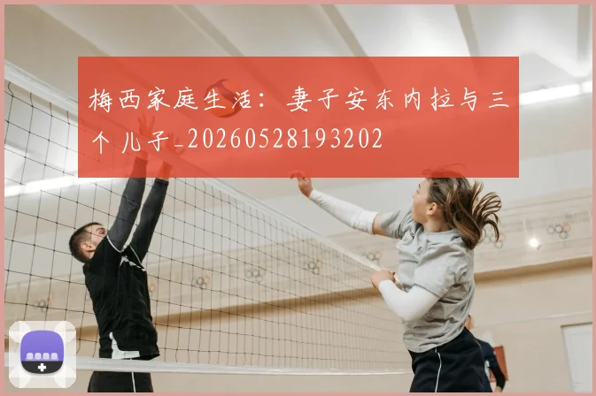 梅西家庭生活：妻子安东内拉与三个儿子_20260528193202