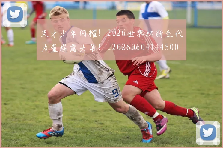 天才少年闪耀!2026世界杯新生代力量崭露头角!_20260604144500