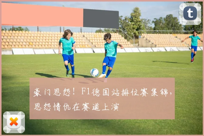 豪门恩怨!F1德国站排位赛集锦,恩怨情仇在赛道上演