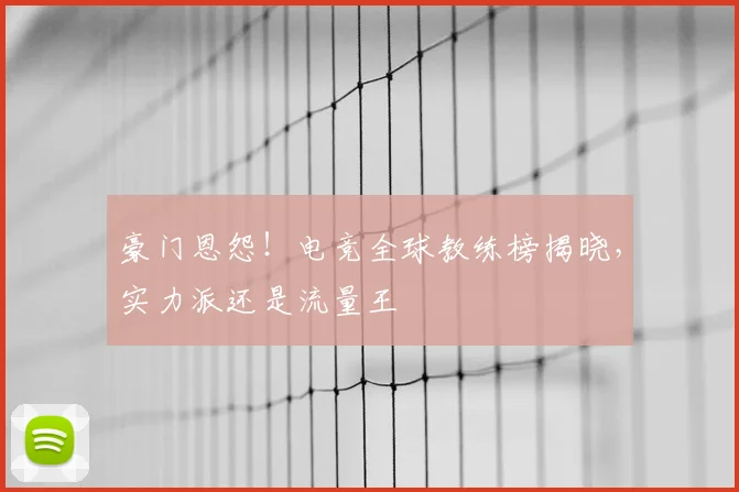 豪门恩怨!电竞全球教练榜揭晓,实力派还是流量王