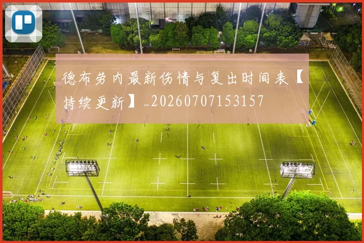 德布劳内最新伤情与复出时间表【持续更新】_20260707153157
