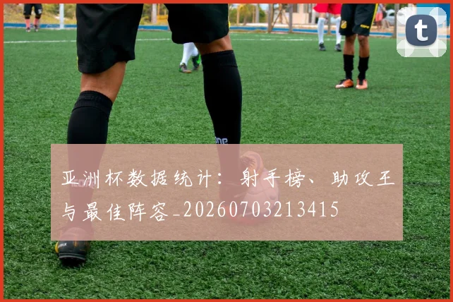亚洲杯数据统计:射手榜、助攻王与最佳阵容_20260703213415