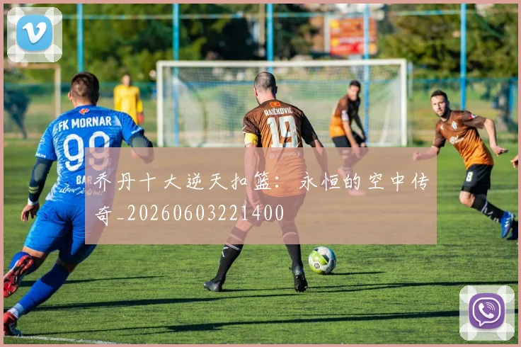 乔丹十大逆天扣篮：永恒的空中传奇_20260603221400