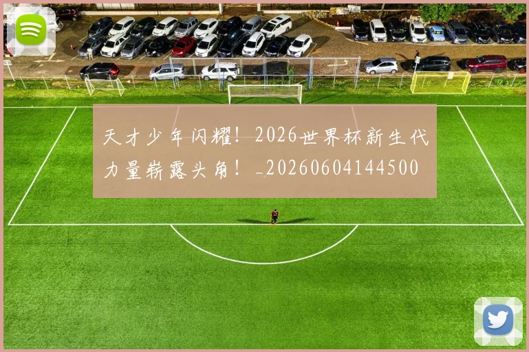天才少年闪耀！2026世界杯新生代力量崭露头角！_20260604144500