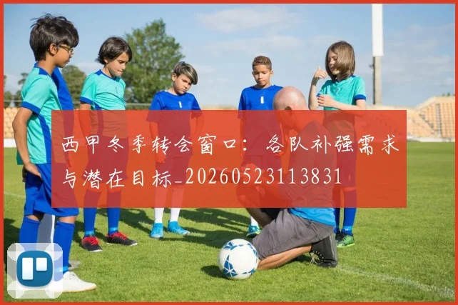 西甲冬季转会窗口：各队补强需求与潜在目标_20260523113831