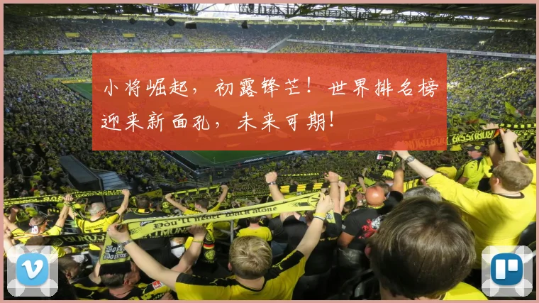 小将崛起,初露锋芒!世界排名榜迎来新面孔,未来可期!