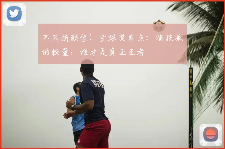 不只拼颜值!金球奖看点:演技派的较量,谁才是真正王者