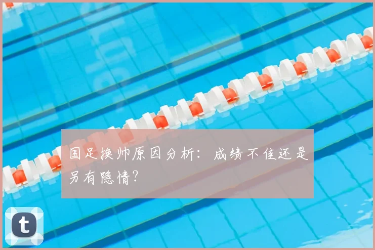 国足换帅原因分析:成绩不佳还是另有隐情?