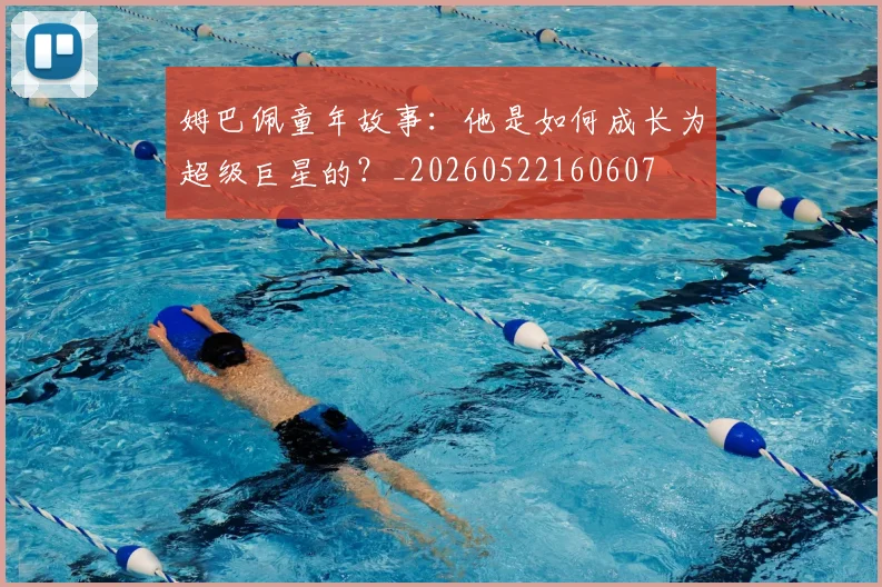 姆巴佩童年故事：他是如何成长为超级巨星的？_20260522160607