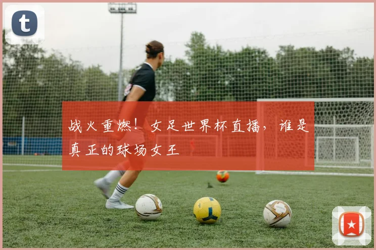 战火重燃！女足世界杯直播，谁是真正的球场女王