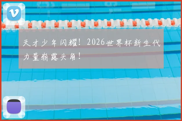 天才少年闪耀！2026世界杯新生代力量崭露头角！