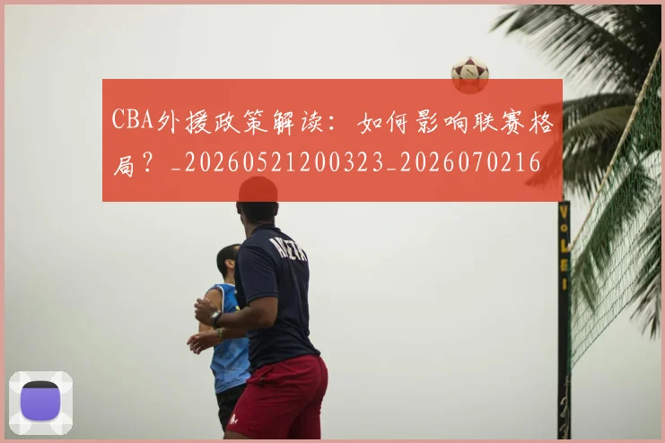 CBA外援政策解读：如何影响联赛格局？_20260521200323_20260702163553
