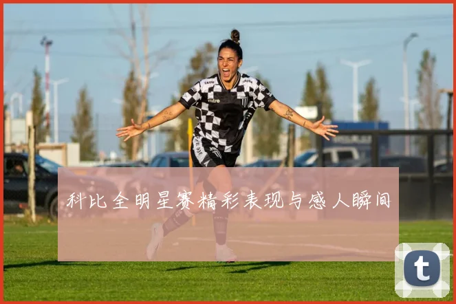 科比全明星赛精彩表现与感人瞬间