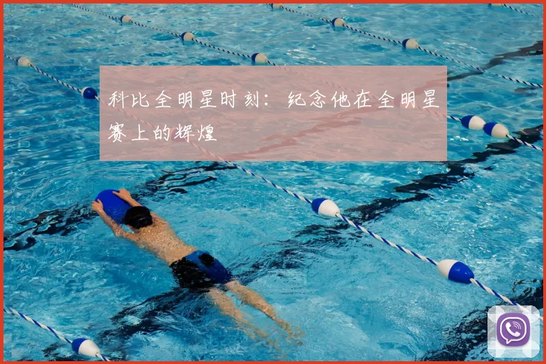 科比全明星时刻：纪念他在全明星赛上的辉煌