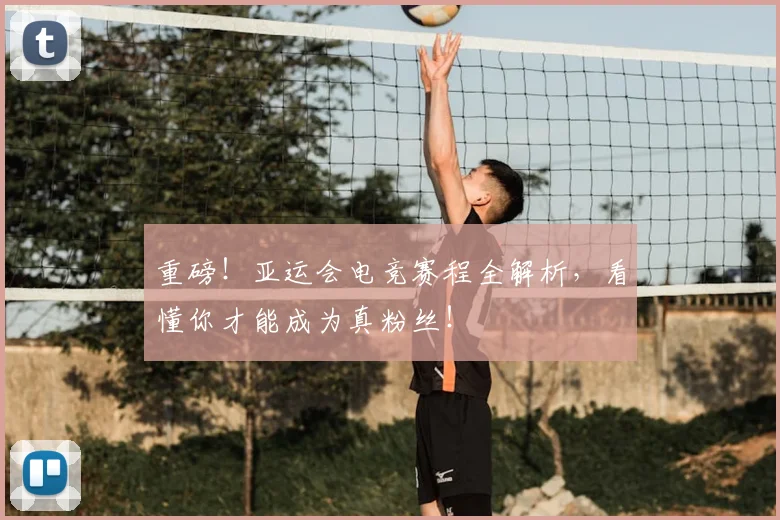 重磅!亚运会电竞赛程全解析,看懂你才能成为真粉丝!