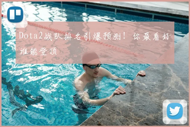 Dota2战队排名引爆预测！你最看好谁能登顶