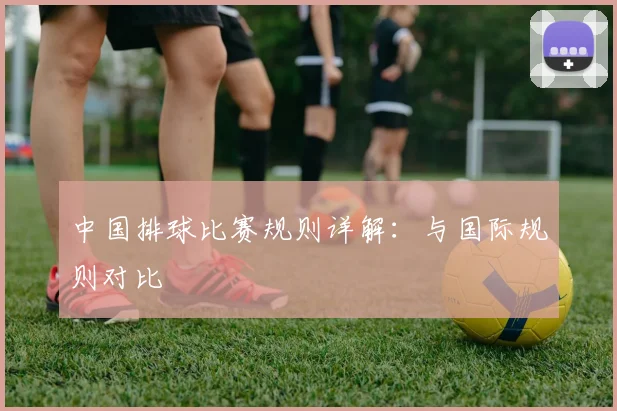 中国排球比赛规则详解：与国际规则对比