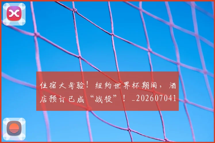 住宿大考验！纽约世界杯期间，酒店预订已成“战役”！_20260704170257