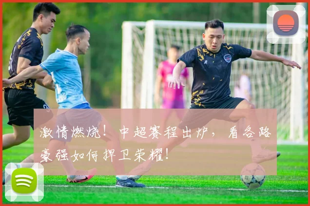 激情燃烧！中超赛程出炉，看各路豪强如何捍卫荣耀！