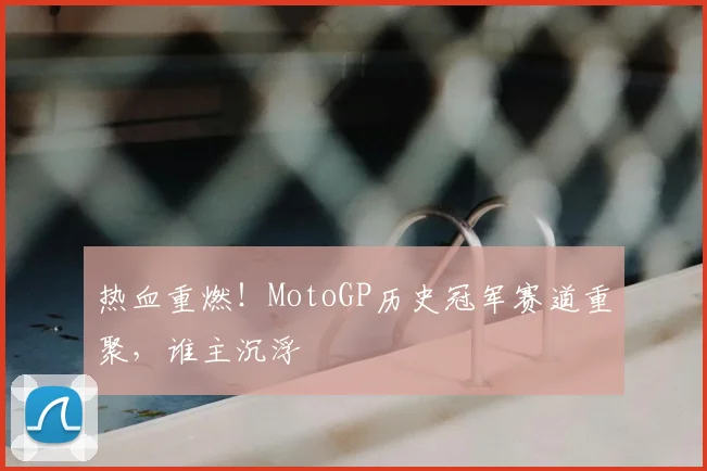 热血重燃！MotoGP历史冠军赛道重聚，谁主沉浮