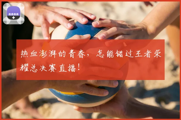 热血澎湃的青春，怎能错过王者荣耀总决赛直播！