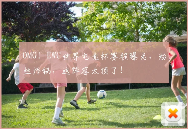 OMG！EWC世界电竞杯赛程曝光，粉丝炸锅，这阵容太顶了！