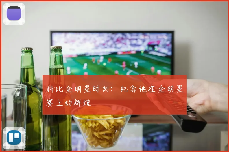 科比全明星时刻：纪念他在全明星赛上的辉煌
