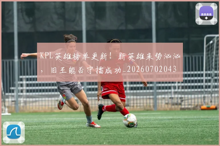 KPL英雄榜单更新！新英雄来势汹汹，旧王能否守擂成功_20260702043941