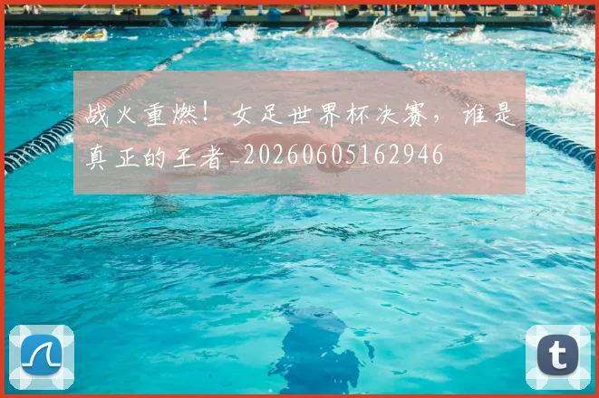 战火重燃！女足世界杯决赛，谁是真正的王者_20260605162946