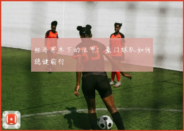 经济寒冬下的法甲:豪门球队如何稳健前行