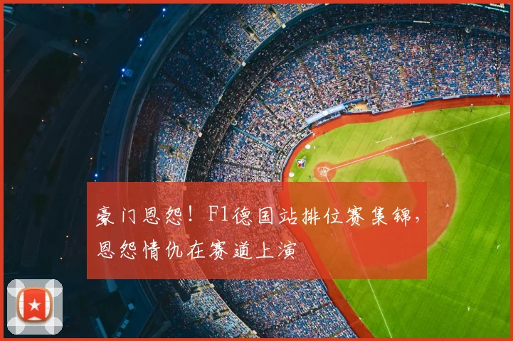 豪门恩怨！F1德国站排位赛集锦，恩怨情仇在赛道上演
