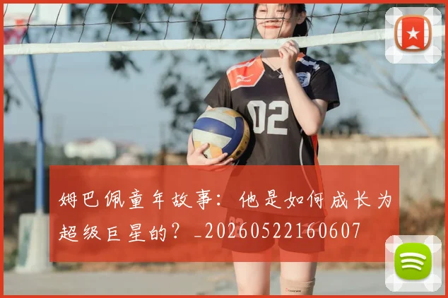 姆巴佩童年故事：他是如何成长为超级巨星的？_20260522160607