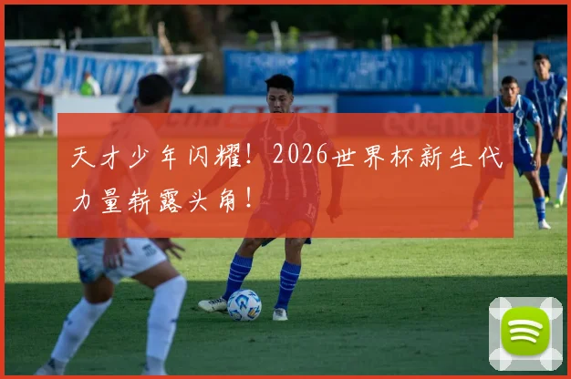 天才少年闪耀！2026世界杯新生代力量崭露头角！