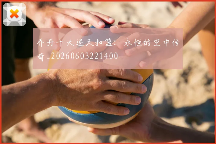 乔丹十大逆天扣篮:永恒的空中传奇_20260603221400