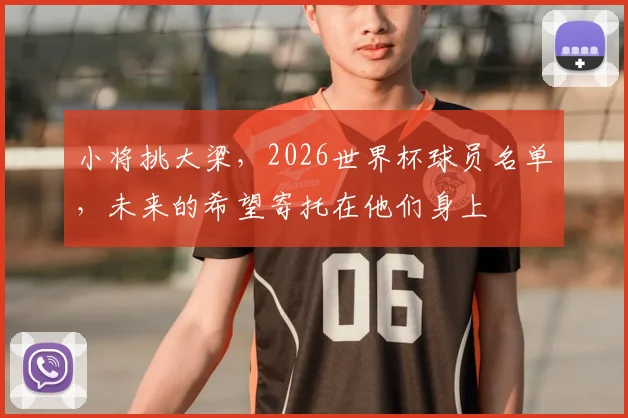 小将挑大梁,2026世界杯球员名单,未来的希望寄托在他们身上