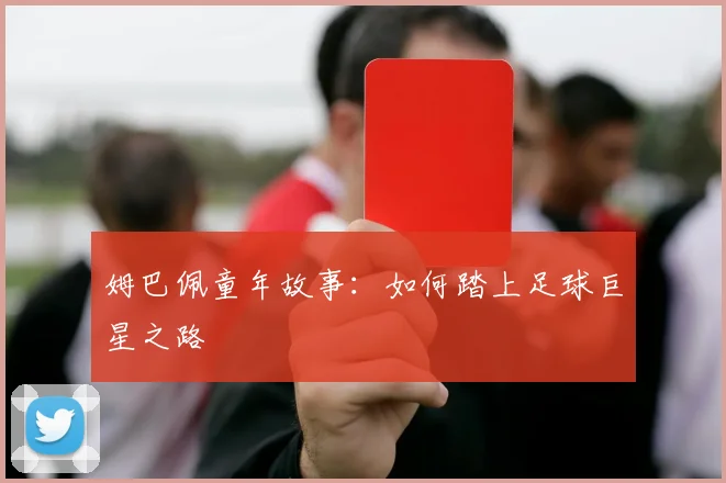 姆巴佩童年故事：如何踏上足球巨星之路