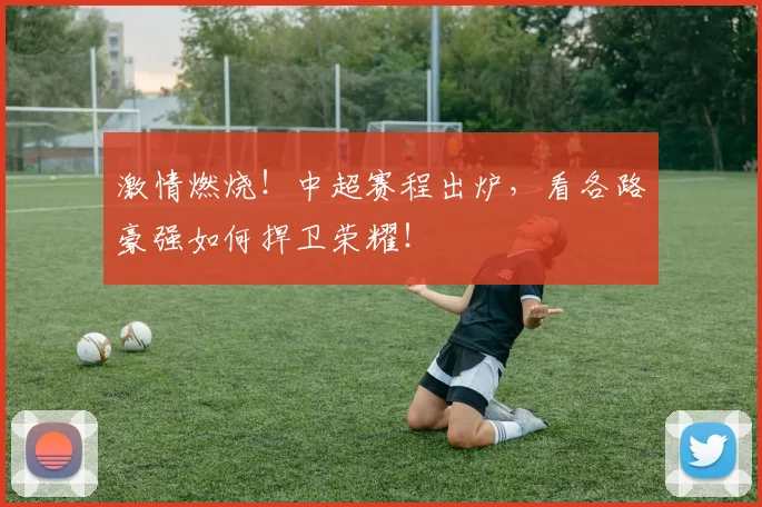 激情燃烧！中超赛程出炉，看各路豪强如何捍卫荣耀！