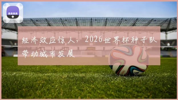 经济效应惊人,2026世界杯种子队带动城市发展