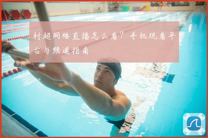 村超网络直播怎么看？手机观看平台与频道指南