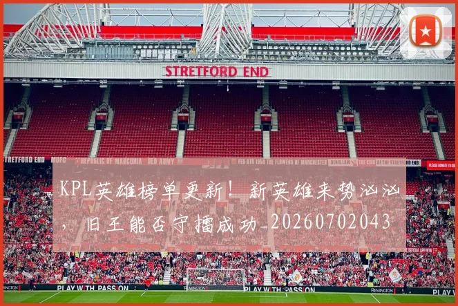 KPL英雄榜单更新!新英雄来势汹汹,旧王能否守擂成功_20260702043941